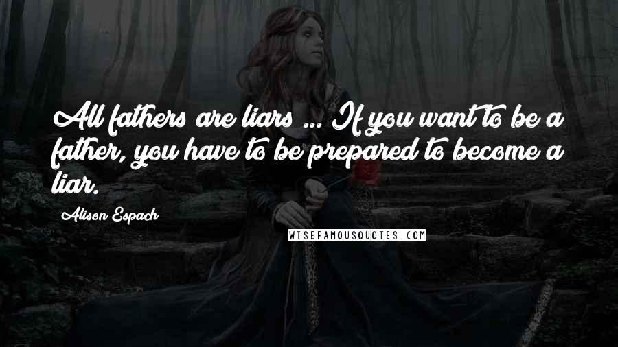 Alison Espach Quotes: All fathers are liars ... If you want to be a father, you have to be prepared to become a liar.