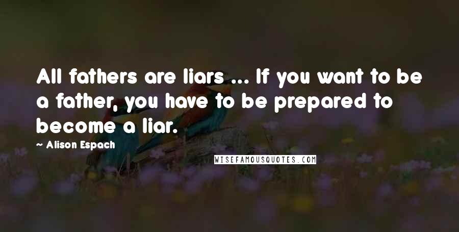 Alison Espach Quotes: All fathers are liars ... If you want to be a father, you have to be prepared to become a liar.