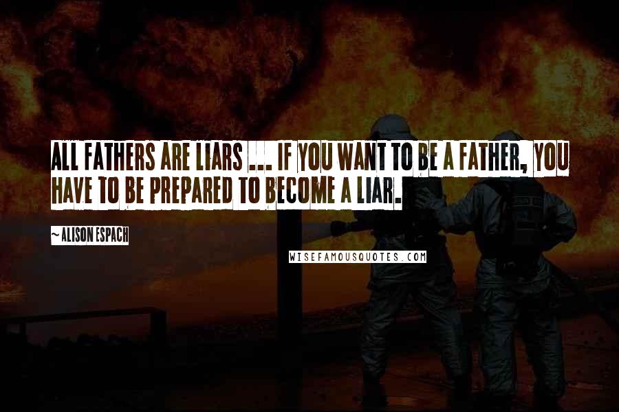 Alison Espach Quotes: All fathers are liars ... If you want to be a father, you have to be prepared to become a liar.