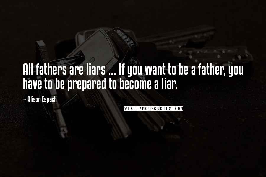 Alison Espach Quotes: All fathers are liars ... If you want to be a father, you have to be prepared to become a liar.