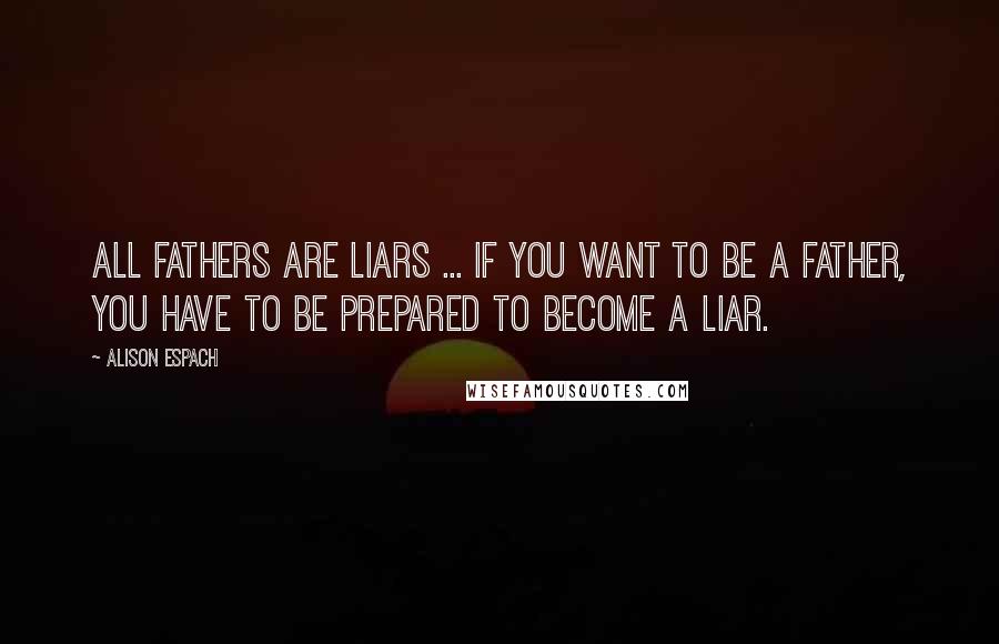 Alison Espach Quotes: All fathers are liars ... If you want to be a father, you have to be prepared to become a liar.