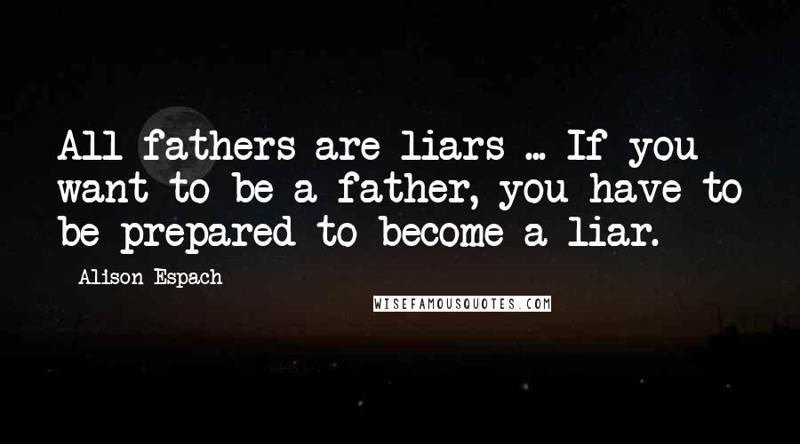 Alison Espach Quotes: All fathers are liars ... If you want to be a father, you have to be prepared to become a liar.