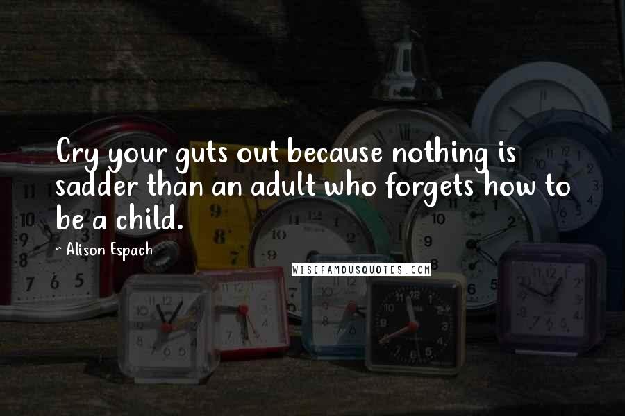 Alison Espach Quotes: Cry your guts out because nothing is sadder than an adult who forgets how to be a child.