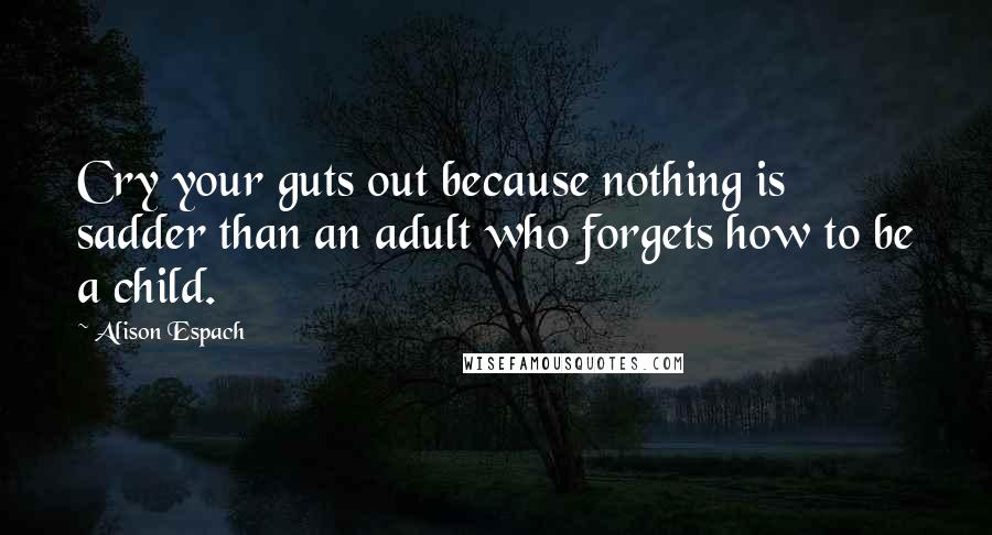 Alison Espach Quotes: Cry your guts out because nothing is sadder than an adult who forgets how to be a child.