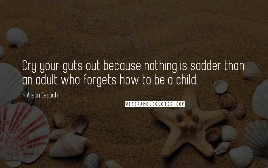 Alison Espach Quotes: Cry your guts out because nothing is sadder than an adult who forgets how to be a child.