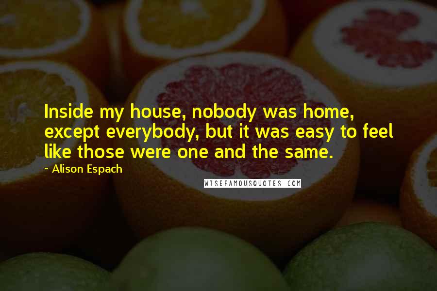 Alison Espach Quotes: Inside my house, nobody was home, except everybody, but it was easy to feel like those were one and the same.