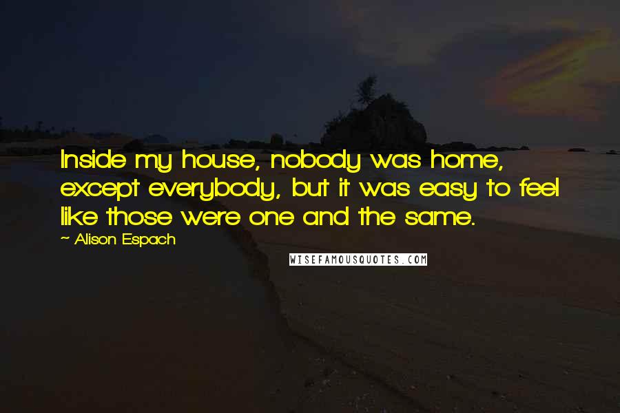 Alison Espach Quotes: Inside my house, nobody was home, except everybody, but it was easy to feel like those were one and the same.