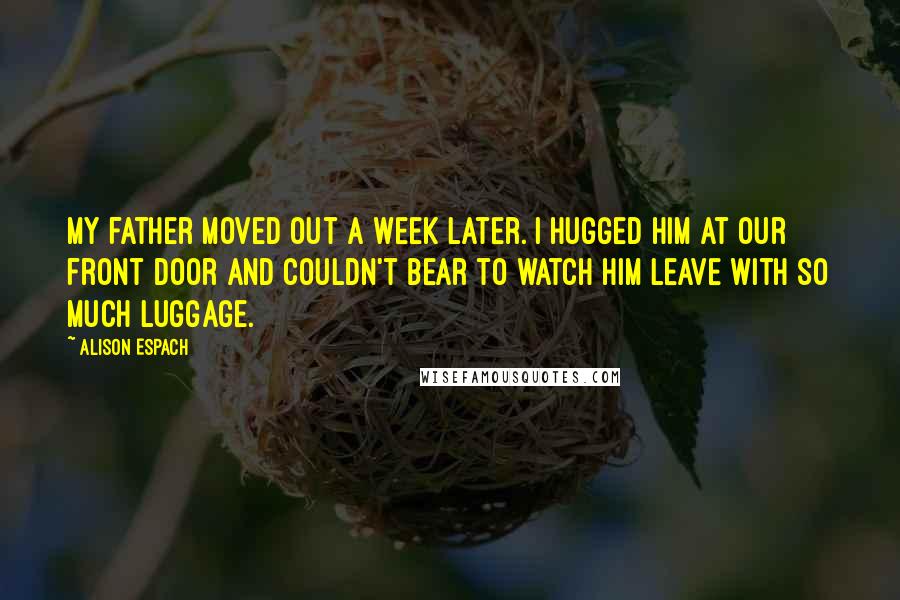 Alison Espach Quotes: My father moved out a week later. I hugged him at our front door and couldn't bear to watch him leave with so much luggage.