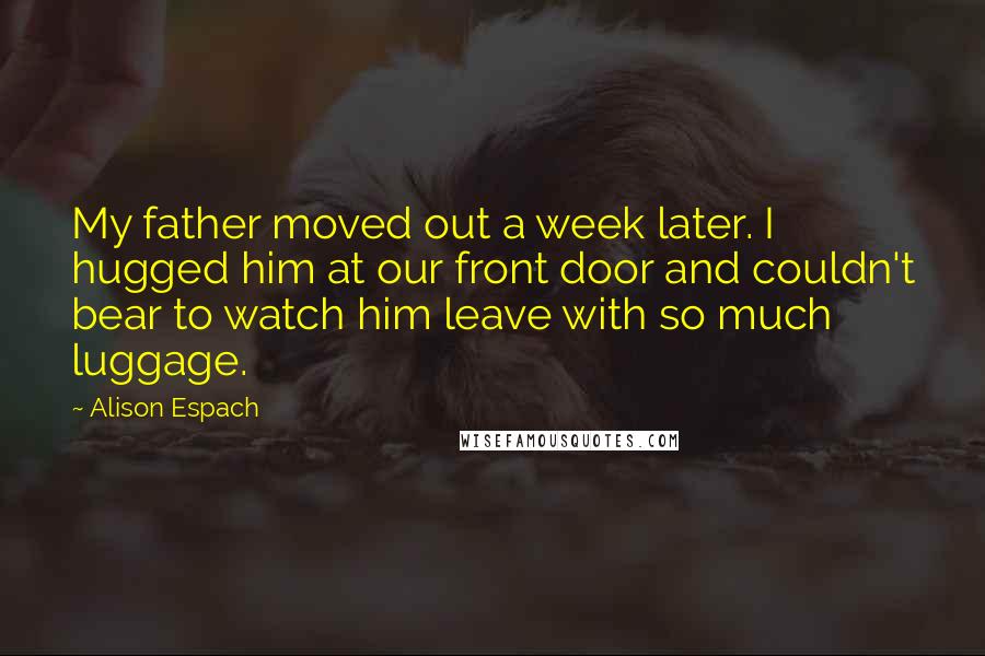Alison Espach Quotes: My father moved out a week later. I hugged him at our front door and couldn't bear to watch him leave with so much luggage.