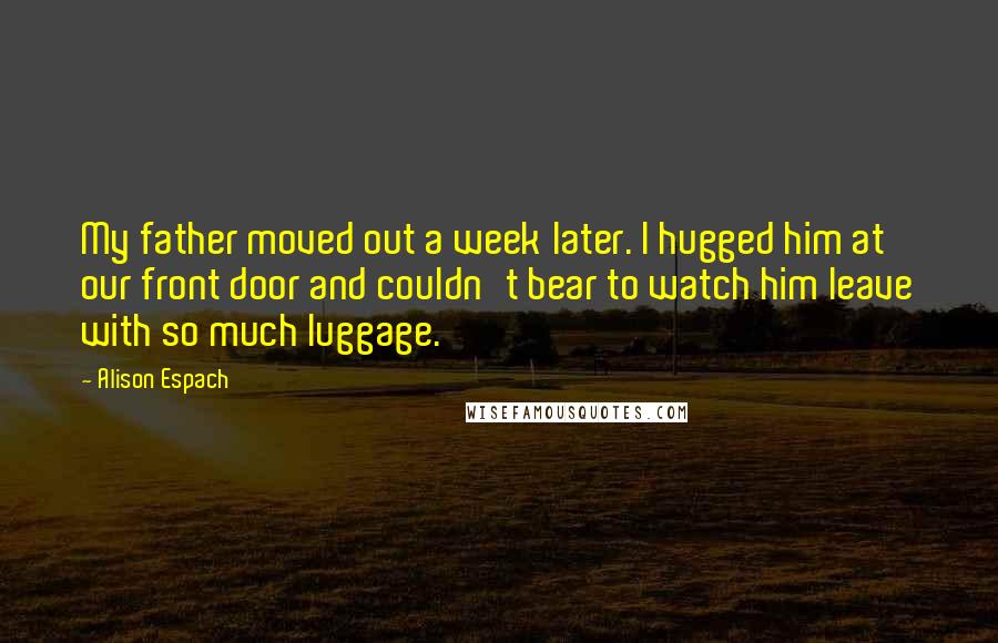 Alison Espach Quotes: My father moved out a week later. I hugged him at our front door and couldn't bear to watch him leave with so much luggage.