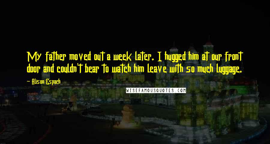 Alison Espach Quotes: My father moved out a week later. I hugged him at our front door and couldn't bear to watch him leave with so much luggage.