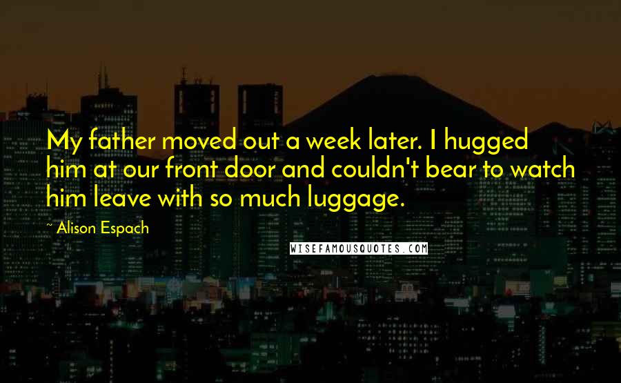 Alison Espach Quotes: My father moved out a week later. I hugged him at our front door and couldn't bear to watch him leave with so much luggage.