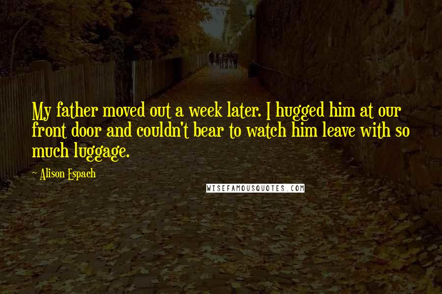 Alison Espach Quotes: My father moved out a week later. I hugged him at our front door and couldn't bear to watch him leave with so much luggage.