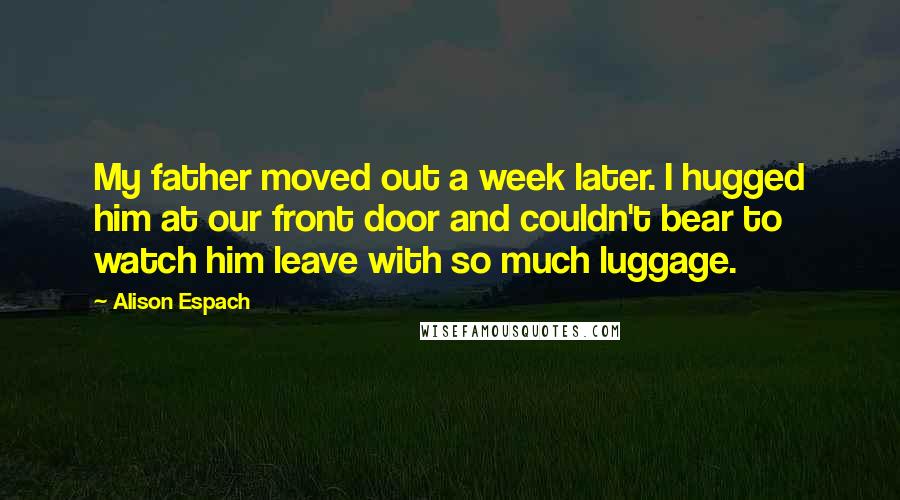 Alison Espach Quotes: My father moved out a week later. I hugged him at our front door and couldn't bear to watch him leave with so much luggage.