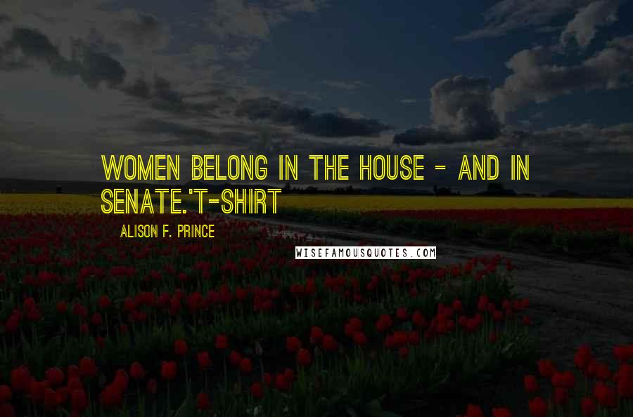 Alison F. Prince Quotes: Women belong in the house - and in Senate.'T-shirt