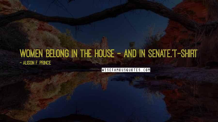 Alison F. Prince Quotes: Women belong in the house - and in Senate.'T-shirt