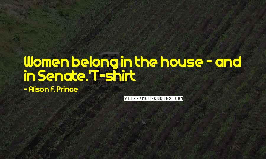 Alison F. Prince Quotes: Women belong in the house - and in Senate.'T-shirt