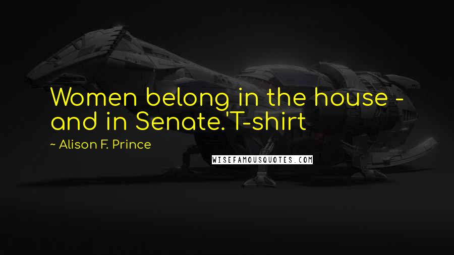 Alison F. Prince Quotes: Women belong in the house - and in Senate.'T-shirt