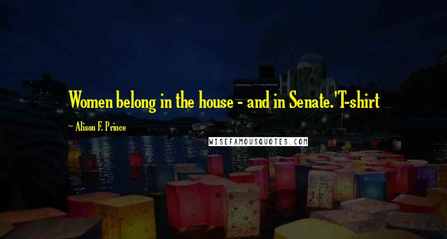 Alison F. Prince Quotes: Women belong in the house - and in Senate.'T-shirt