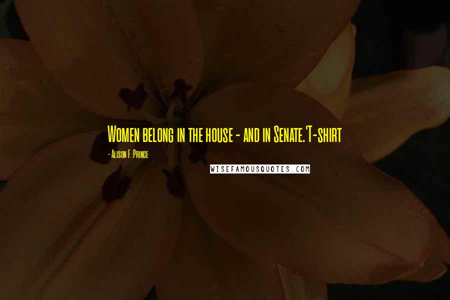 Alison F. Prince Quotes: Women belong in the house - and in Senate.'T-shirt