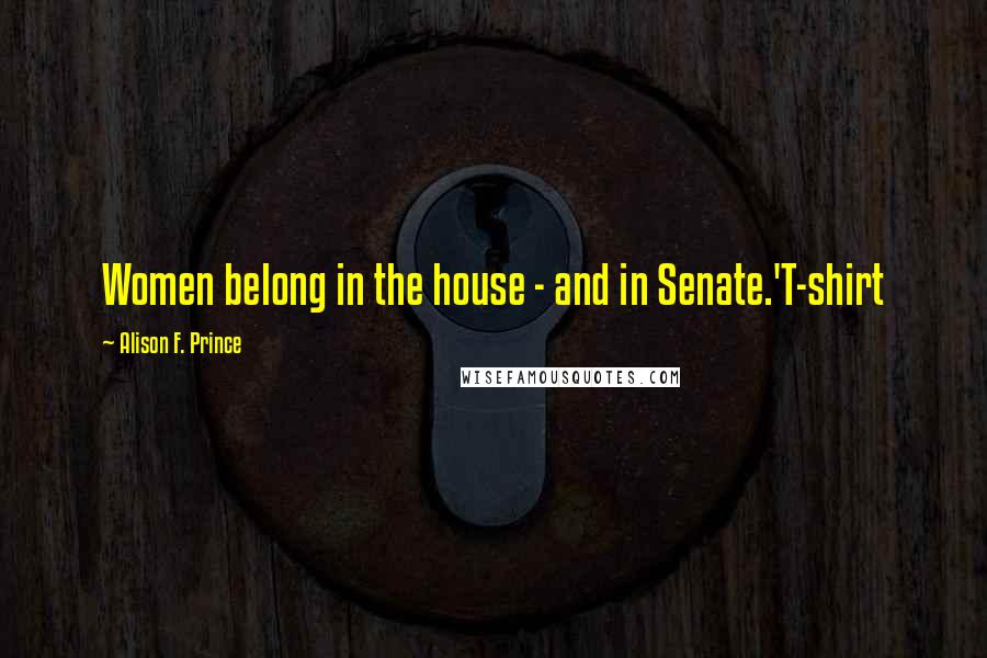 Alison F. Prince Quotes: Women belong in the house - and in Senate.'T-shirt