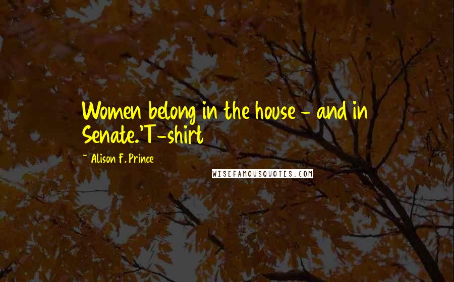 Alison F. Prince Quotes: Women belong in the house - and in Senate.'T-shirt