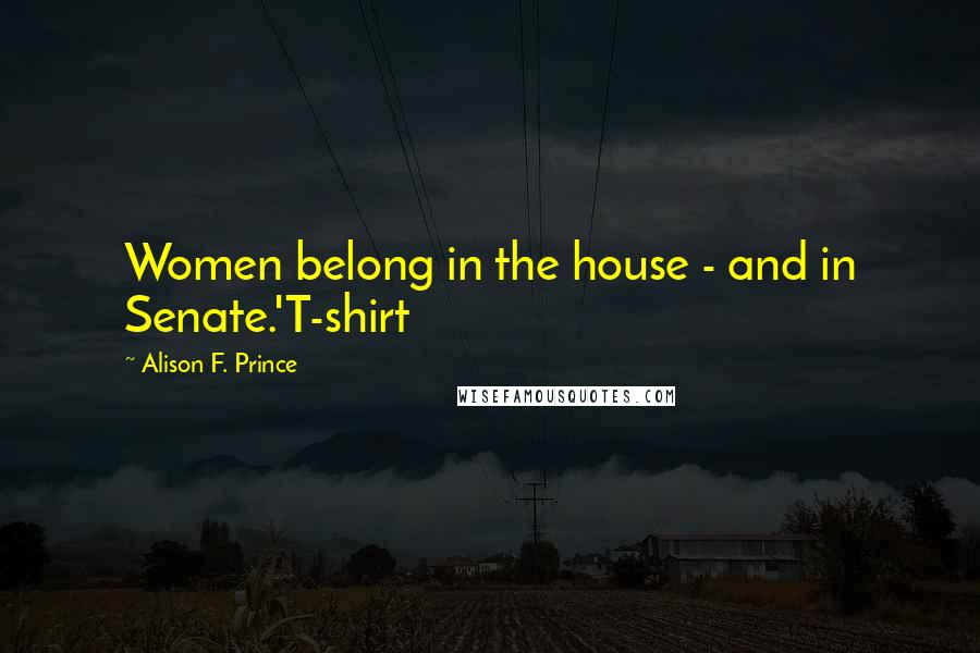 Alison F. Prince Quotes: Women belong in the house - and in Senate.'T-shirt