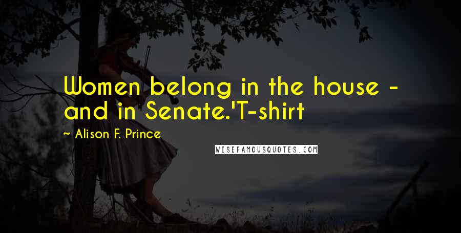 Alison F. Prince Quotes: Women belong in the house - and in Senate.'T-shirt