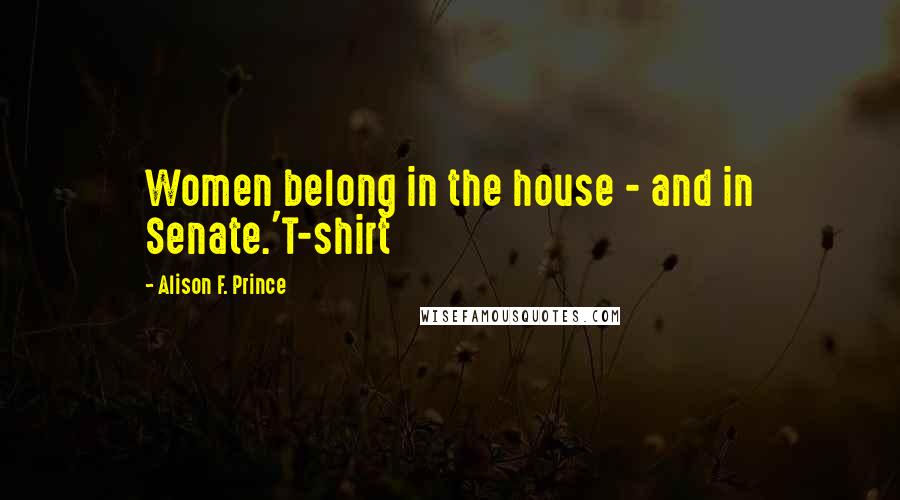 Alison F. Prince Quotes: Women belong in the house - and in Senate.'T-shirt