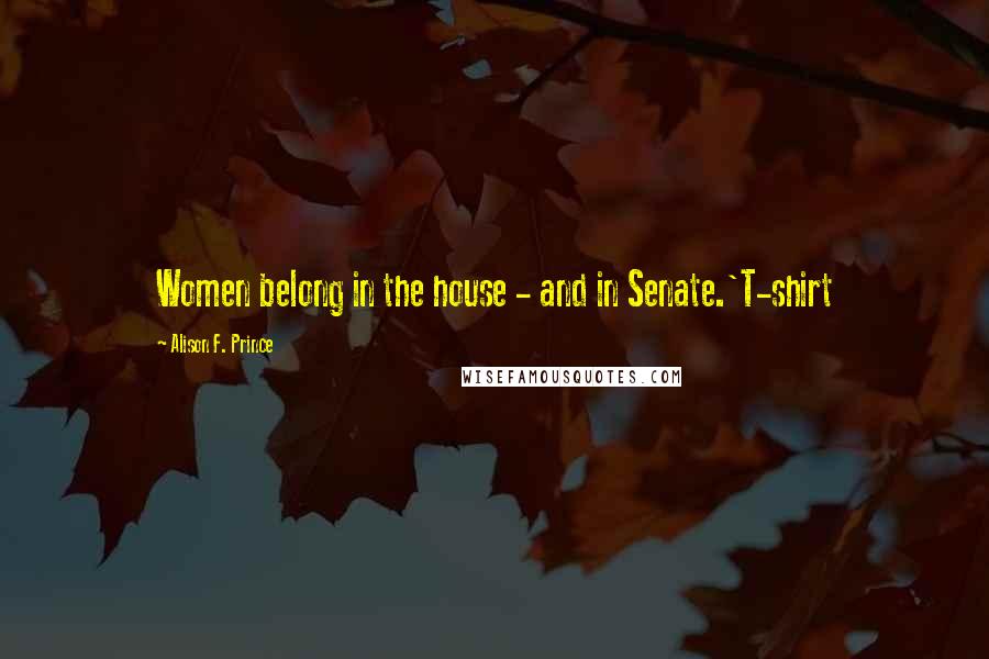 Alison F. Prince Quotes: Women belong in the house - and in Senate.'T-shirt