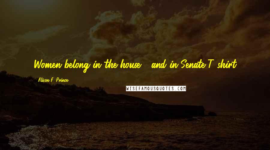 Alison F. Prince Quotes: Women belong in the house - and in Senate.'T-shirt