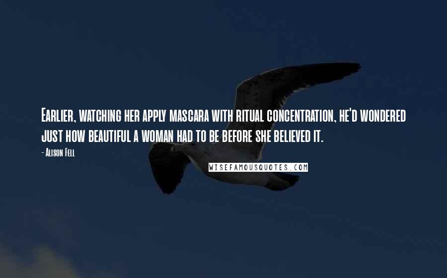 Alison Fell Quotes: Earlier, watching her apply mascara with ritual concentration, he'd wondered just how beautiful a woman had to be before she believed it.