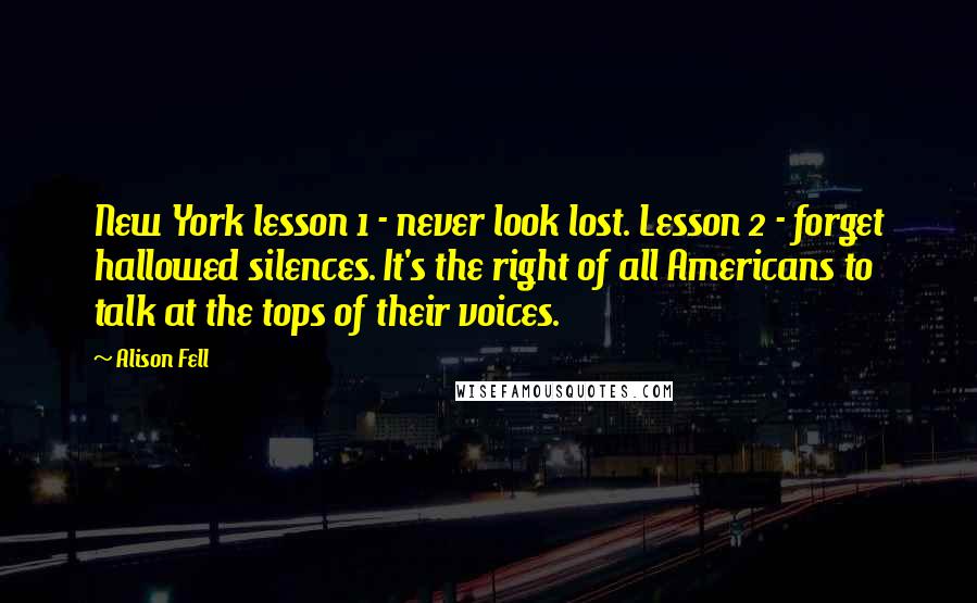 Alison Fell Quotes: New York lesson 1 - never look lost. Lesson 2 - forget hallowed silences. It's the right of all Americans to talk at the tops of their voices.