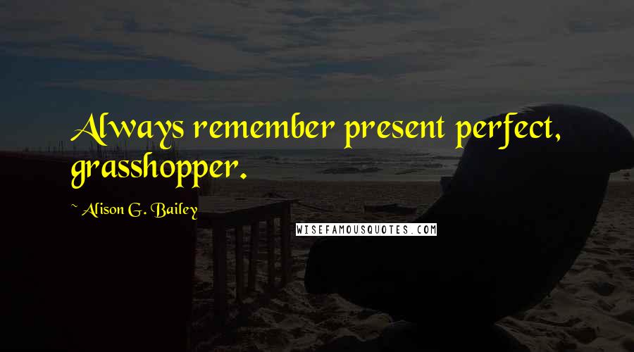 Alison G. Bailey Quotes: Always remember present perfect, grasshopper.