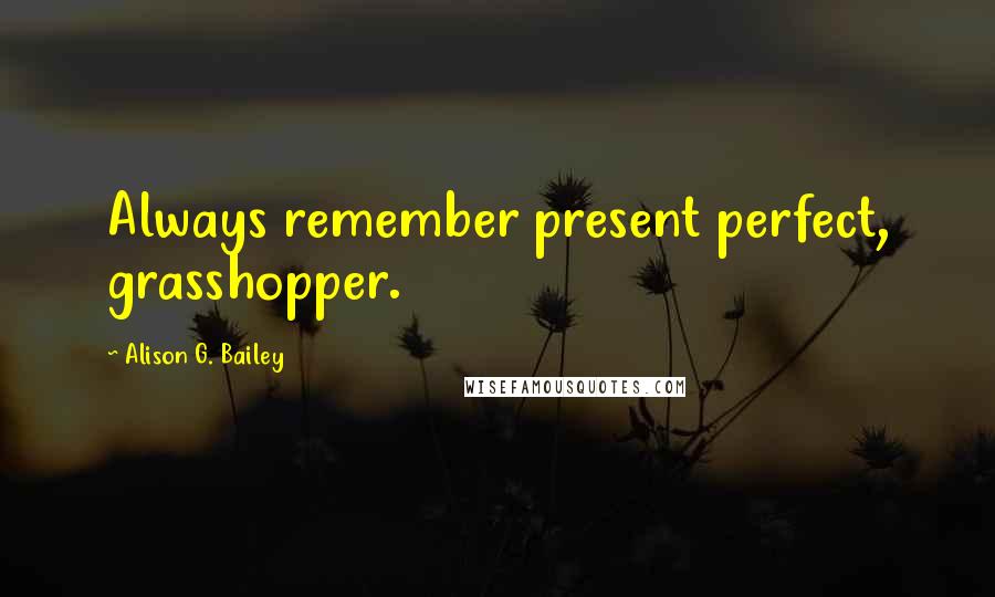 Alison G. Bailey Quotes: Always remember present perfect, grasshopper.