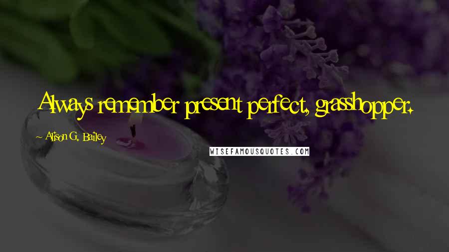 Alison G. Bailey Quotes: Always remember present perfect, grasshopper.