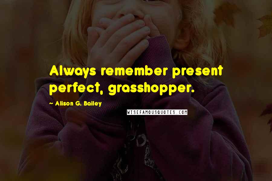 Alison G. Bailey Quotes: Always remember present perfect, grasshopper.