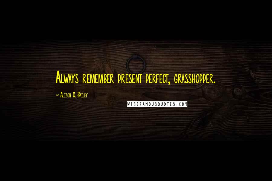 Alison G. Bailey Quotes: Always remember present perfect, grasshopper.
