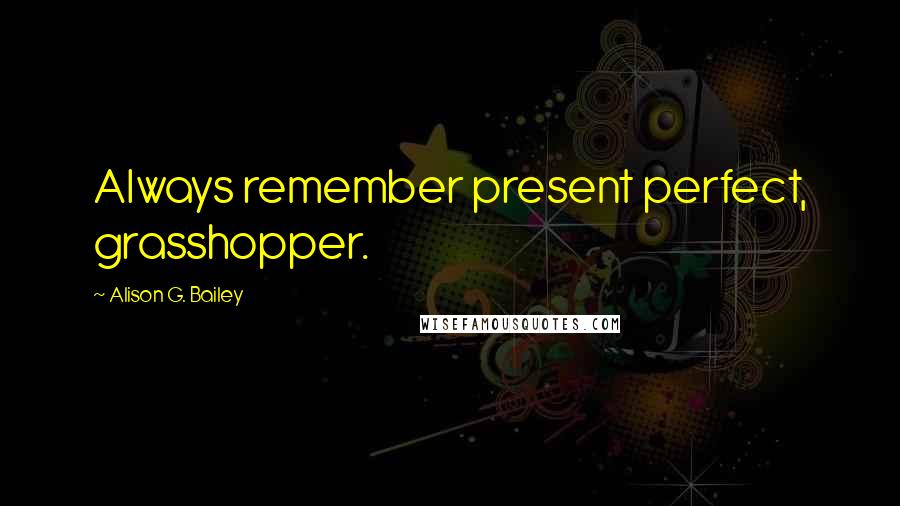 Alison G. Bailey Quotes: Always remember present perfect, grasshopper.