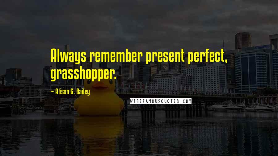 Alison G. Bailey Quotes: Always remember present perfect, grasshopper.