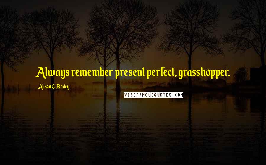 Alison G. Bailey Quotes: Always remember present perfect, grasshopper.