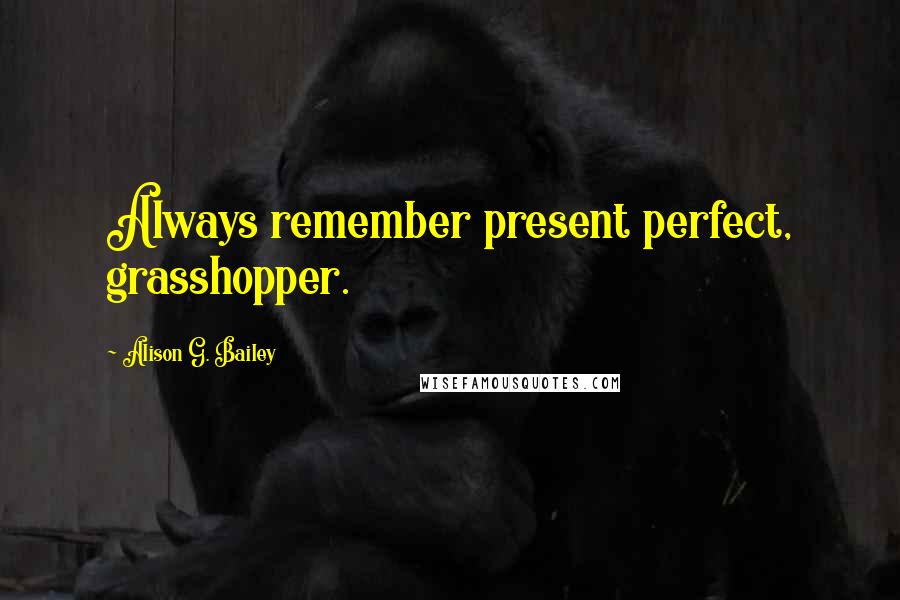 Alison G. Bailey Quotes: Always remember present perfect, grasshopper.