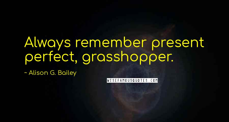 Alison G. Bailey Quotes: Always remember present perfect, grasshopper.