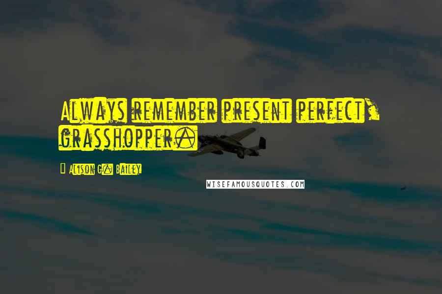 Alison G. Bailey Quotes: Always remember present perfect, grasshopper.