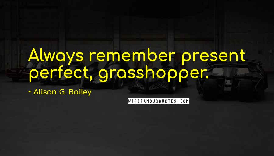 Alison G. Bailey Quotes: Always remember present perfect, grasshopper.