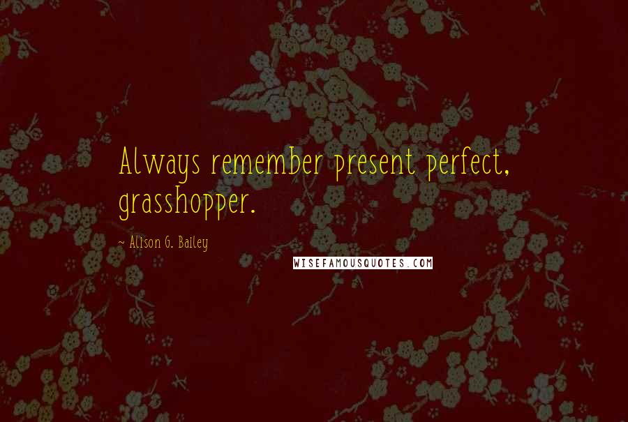 Alison G. Bailey Quotes: Always remember present perfect, grasshopper.