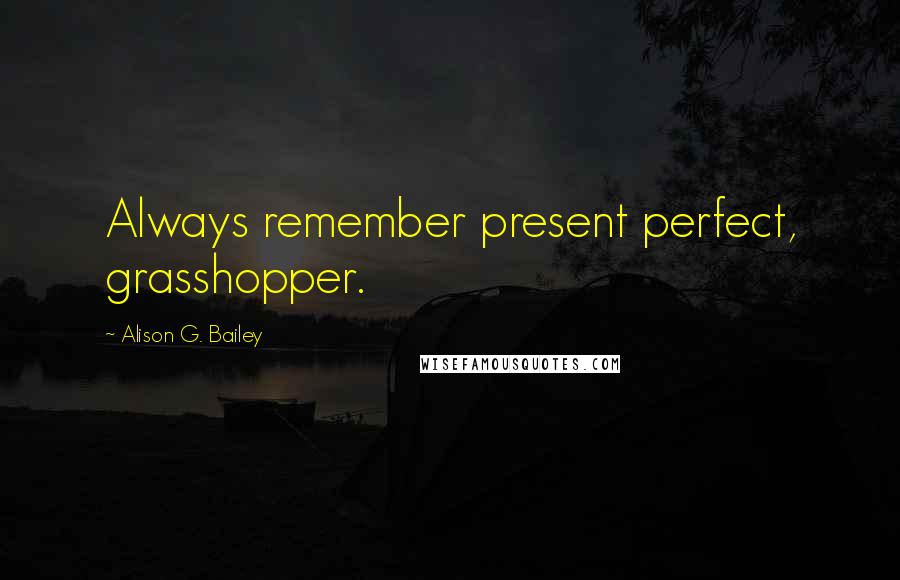 Alison G. Bailey Quotes: Always remember present perfect, grasshopper.