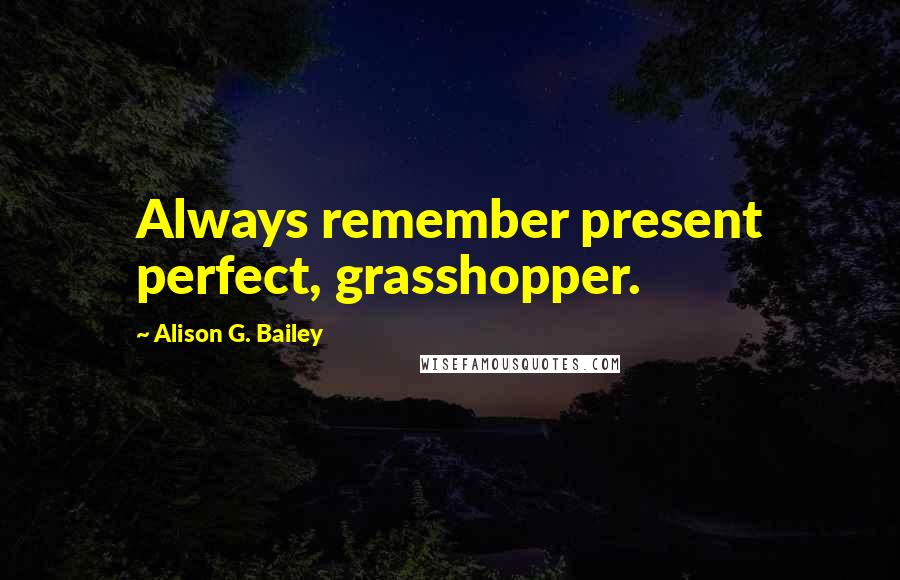 Alison G. Bailey Quotes: Always remember present perfect, grasshopper.