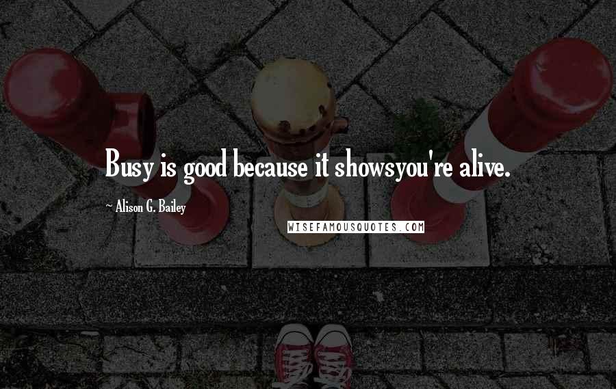 Alison G. Bailey Quotes: Busy is good because it showsyou're alive.