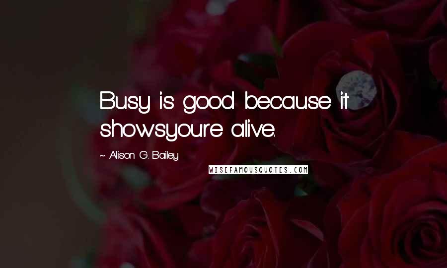 Alison G. Bailey Quotes: Busy is good because it showsyou're alive.